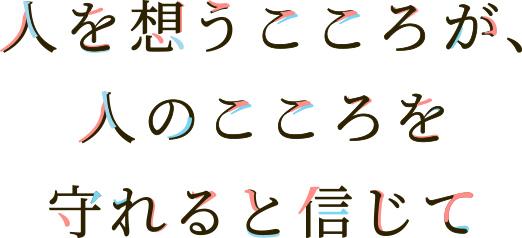 人を想うこころが、人のこころを守れると信じて