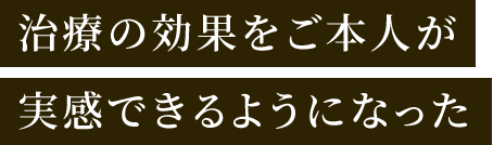 治療の効果をご本人が実感出来るようになった