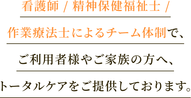 看護師/精神保健福祉士/作業療法士によるチーム体制で、ご利用者様やご家族の方へ、トータルケアをご提供しております。