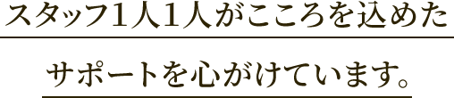 スタッフ1人1人がこころを込めたサポートを心がけています。