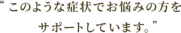 このような症状でお悩みの方をサポートしています。