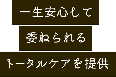 一生安心して委ねられるトータルケアを提供