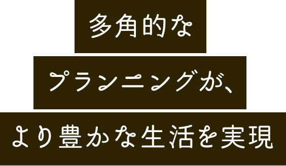 多角的なプランニングがより豊かな生活を実現