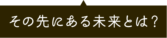 その先にある未来とは？