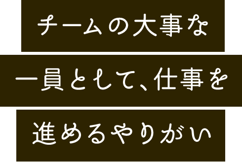 チームの大事な一員として、仕事を進めるやりがい