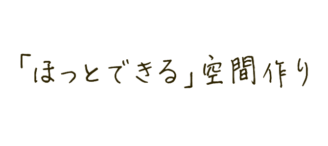 つながりを創るには「ほっとできる」空間作りが大事！