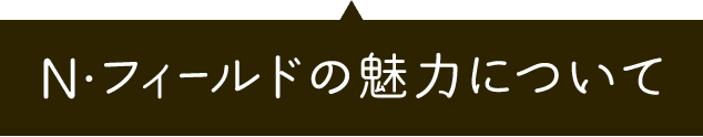 N・フィールドの魅力について