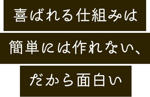 喜ばれる仕組みは簡単には作れない、だから面白い